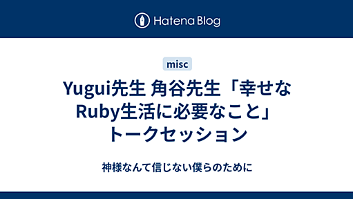 Yugui先生 角谷先生「幸せなRuby生活に必要なこと」トークセッション - 神様なんて信じない僕らのために