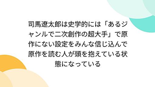 司馬遼太郎は史学的には「あるジャンルで二次創作の超大手」で原作にない設定をみんな信じ込んで原作を読む人が頭を抱えている状態になっている