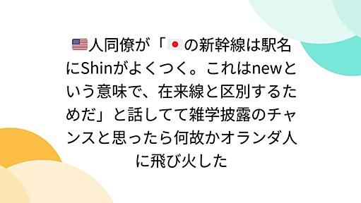 🇺🇸人同僚が「🇯🇵の新幹線は駅名にShinがよくつく。これはnewという意味で、在来線と区別するためだ」と話してて雑学披露のチャンスと思ったら何故かオランダ人に飛び火した