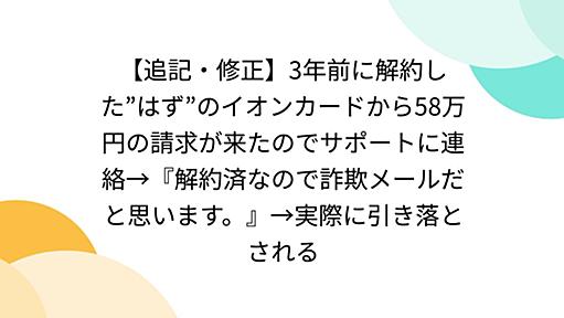 【追記・修正】3年前に解約した”はず”のイオンカードから58万円の請求が来たのでサポートに連絡→『解約済なので詐欺メールだと思います。』→実際に引き落とされる