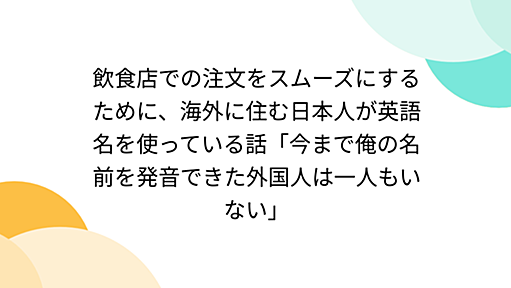 飲食店での注文をスムーズにするために、海外に住む日本人が英語名を使っている話「今まで俺の名前を発音できた外国人は一人もいない」