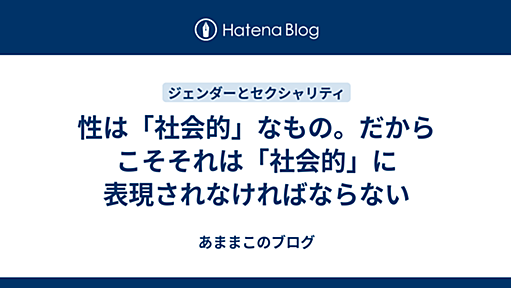 性は「社会的」なもの。だからこそそれは「社会的」に表現されなければならない - あままこのブログ