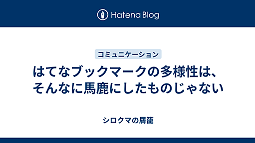 はてなブックマークの多様性は、そんなに馬鹿にしたものじゃない 注1） - シロクマの屑籠