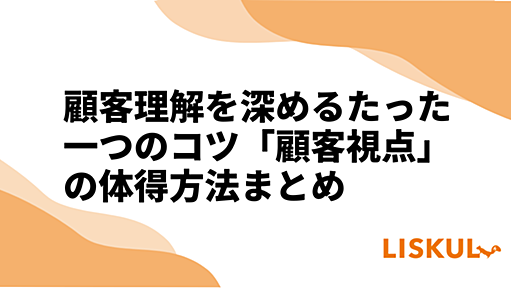 顧客理解を深めるたった一つのコツ「顧客視点」の体得方法まとめ | LISKUL