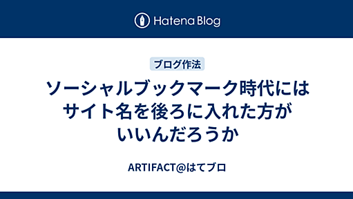 ソーシャルブックマーク時代にはサイト名を後ろに入れた方がいいんだろうか - ARTIFACT@はてブロ