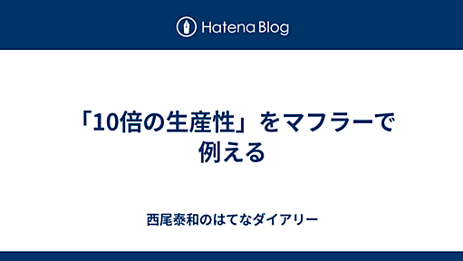 「10倍の生産性」をマフラーで例える - 西尾泰和のはてなダイアリー