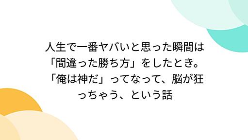 人生で一番ヤバいと思った瞬間は「間違った勝ち方」をしたとき。「俺は神だ」ってなって、脳が狂っちゃう、という話