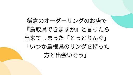 鎌倉のオーダーリングのお店で『鳥取県できますか』と言ったら出来てしまった「とっとりんぐ」「いつか島根県のリングを持った方と出会いそう」