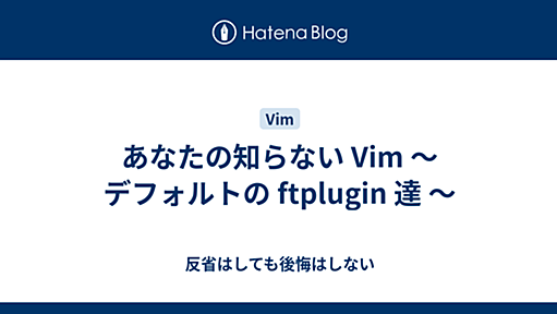 あなたの知らない Vim ～ デフォルトの ftplugin 達 ～ - 反省はしても後悔はしない