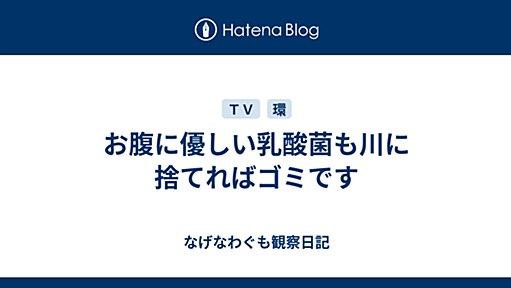 お腹に優しい乳酸菌も川に捨てればゴミです - なげなわぐも観察日記