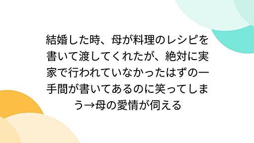 結婚した時、母が料理のレシピを書いて渡してくれたが、絶対に実家で行われていなかったはずの一手間が書いてあるのに笑ってしまう→母の愛情が伺える