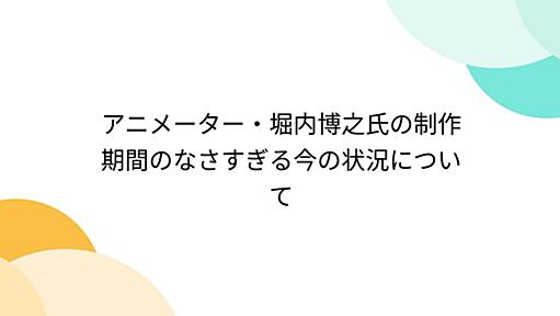 アニメーター・堀内博之氏の制作期間のなさすぎる今の状況について