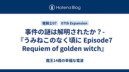 事件の謎は解明されたか？-『うみねこのなく頃に Episode7 Requiem of golden witch』 - 魔王14歳の幸福な電波