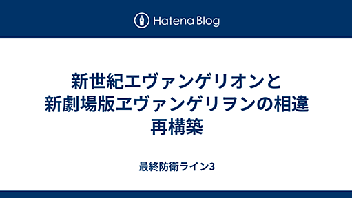 新世紀エヴァンゲリオンと新劇場版ヱヴァンゲリヲンの相違 再構築 - 最終防衛ライン3