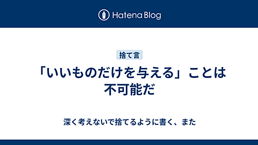 「いいものだけを与える」ことは不可能だ - 深く考えないで捨てるように書く、また