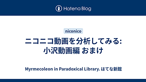 ニコニコ動画を分析してみる: 小沢動画編 おまけ - Myrmecoleon in Paradoxical Library. はてな新館