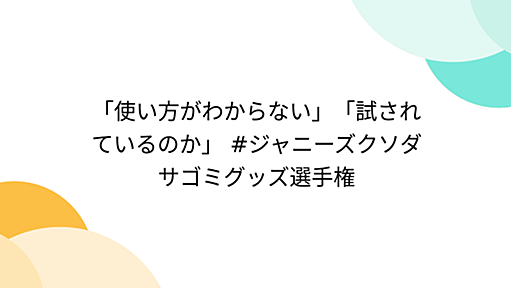 「使い方がわからない」「試されているのか」 #ジャニーズクソダサゴミグッズ選手権