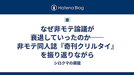 なぜ非モテ論議が衰退していったのか――非モテ同人誌『奇刊クリルタイ』を振り返りながら - シロクマの屑籠