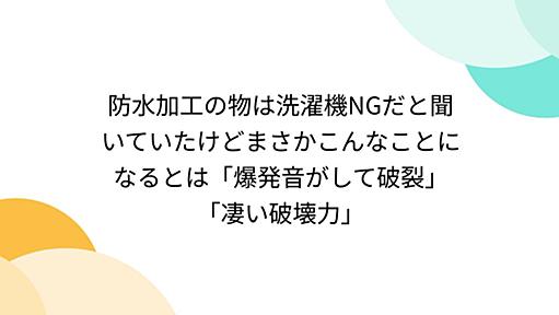 防水加工の物は洗濯機NGだと聞いていたけどまさかこんなことになるとは「爆発音がして破裂」「凄い破壊力」