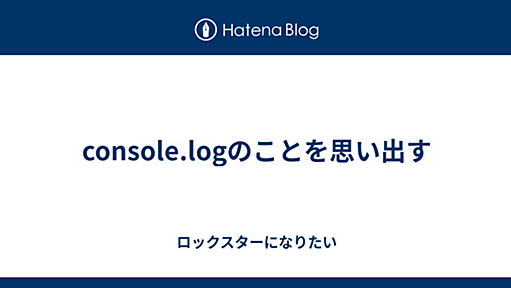 console.logのことを思い出す - ロックスターになりたい