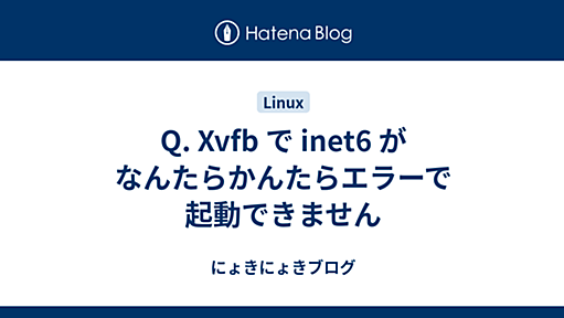 Q. Xvfb で inet6 がなんたらかんたらエラーで起動できません - にょきにょきブログ