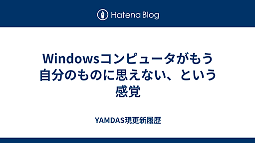 Windowsコンピュータがもう自分のものに思えない、という感覚 - YAMDAS現更新履歴