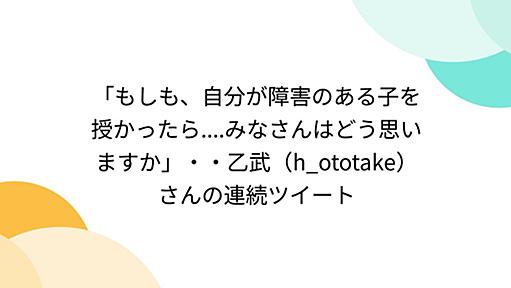 「もしも、自分が障害のある子を授かったら....みなさんはどう思いますか」・・乙武（h_ototake）さんの連続ツイート