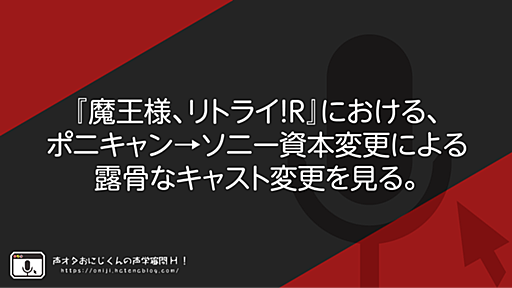 『魔王様、リトライ！R』における、ポニキャン→ソニー資本変更による露骨なキャスト変更を見る。 - 声オタおにじくんの声学審問H！