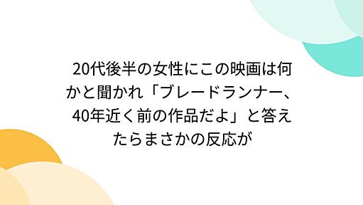 20代後半の女性にこの映画は何かと聞かれ「ブレードランナー、40年近く前の作品だよ」と答えたらまさかの反応が