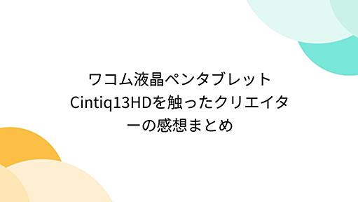 ワコム液晶ペンタブレットCintiq13HDを触ったクリエイターの感想まとめ