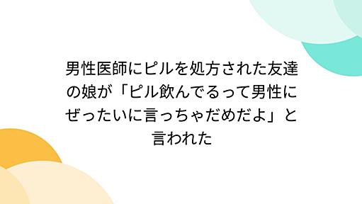 男性医師にピルを処方された友達の娘が「ピル飲んでるって男性にぜったいに言っちゃだめだよ」と言われた