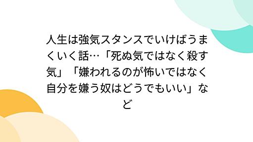 人生は強気スタンスでいけばうまくいく話…「死ぬ気ではなく殺す気」「嫌われるのが怖いではなく自分を嫌う奴はどうでもいい」など