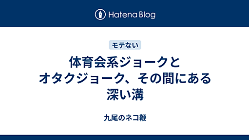 九尾のネコ鞭 - 体育会系ジョークとオタクジョーク、その間にある深い溝