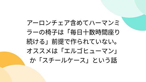 アーロンチェア含めてハーマンミラーの椅子は「毎日十数時間座り続ける」前提で作られていない。オススメは「エルゴヒューマン」か「スチールケース」という話