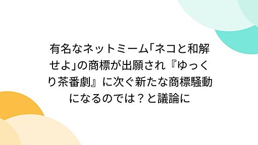 有名なネットミーム｢ネコと和解せよ｣の商標が出願され『ゆっくり茶番劇』に次ぐ新たな商標騒動になるのでは？と議論に