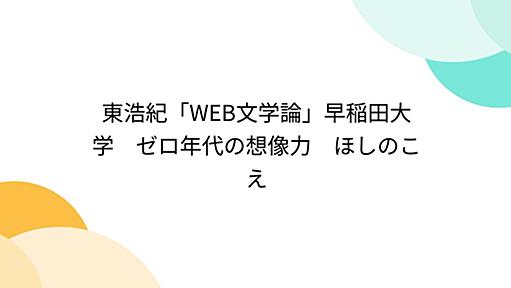 東浩紀「WEB文学論」早稲田大学　ゼロ年代の想像力　ほしのこえ