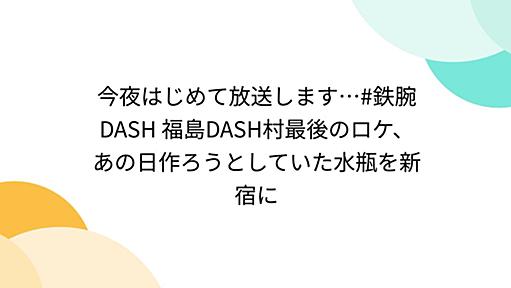 今夜はじめて放送します…#鉄腕DASH 福島DASH村最後のロケ、あの日作ろうとしていた水瓶を新宿に