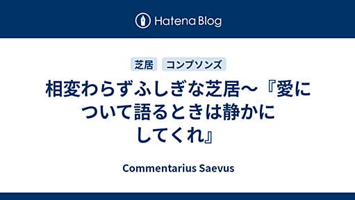 相変わらずふしぎな芝居～『愛について語るときは静かにしてくれ』 - Commentarius Saevus