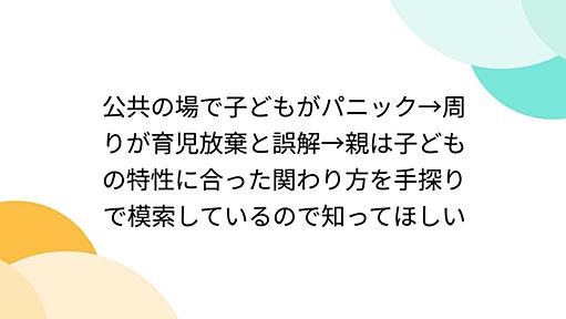 公共の場で子どもがパニック→周りが育児放棄と誤解→親は子どもの特性に合った関わり方を手探りで模索しているので知ってほしい