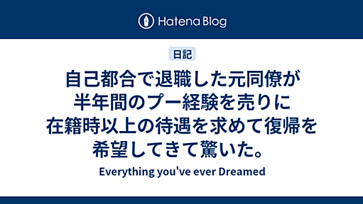 自己都合で退職した元同僚が半年間のプー経験を売りに在籍時以上の待遇を求めて復帰を希望してきて驚いた。- Everything You’ve Ever Dreamed