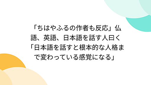 「ちはやふるの作者も反応」仏語、英語、日本語を話す人曰く「日本語を話すと根本的な人格まで変わっている感覚になる」