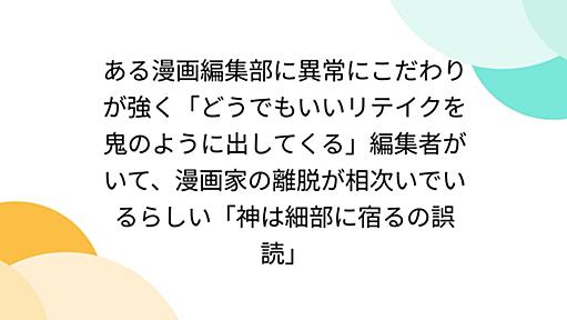 ある漫画編集部に異常にこだわりが強く「どうでもいいリテイクを鬼のように出してくる」編集者がいて、漫画家の離脱が相次いでいるらしい「神は細部に宿るの誤読」